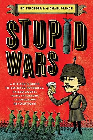 Stupid Wars: A Citizen's Guide to Botched Putsches, Failed Coups, Inane Invasions, and Ridiculous Revolutions by Michael Prince, Ed Strosser