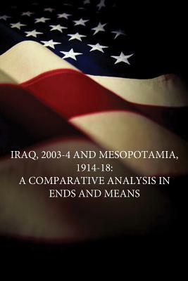 Iraq, 2003-4 and Mesopotamia, 1914-18: A Comparative Analysis in Ends and Means by U. S. Army War College