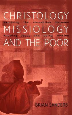 Christology, Missiology and the Poor: Exploring the Connection Between Knowing Jesus and Doing Mission by Brian Sanders