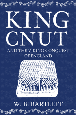 King Cnut and the Viking Conquest of England 1016 by W. B. Bartlett