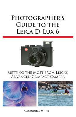 Photographer's Guide to the Leica D-Lux 6 by Alexander S. White