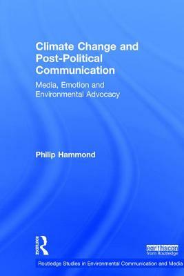 Climate Change and Post-Political Communication: Media, Emotion and Environmental Advocacy by Philip Hammond