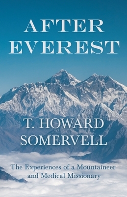 After Everest - The Experiences of a Mountaineer and Medical Missionary by T. Howard Somervell