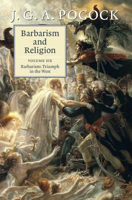 Barbarism and Religion, Volume 6, Barbarism: Triumph in the West by J.G.A. Pocock