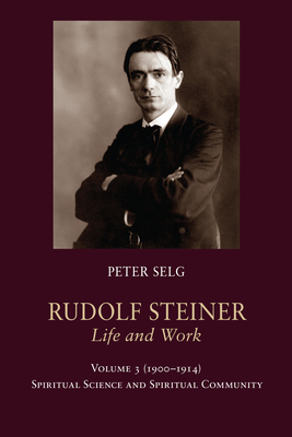 Rudolf Steiner, Life and Work: Volume 3: 1900-1914: Spiritual Science and Spiritual Community by Peter Selg