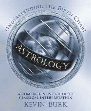 Astrology: Understanding the Birth Chart: A Comprehensive Guide to Classical Interpretation by Kevin Burk