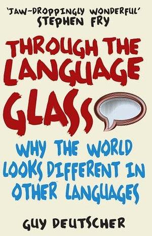 Through the Language Glass: Why the World Looks Different in Other Languages by Guy Deutscher by Guy Deutscher, Guy Deutscher