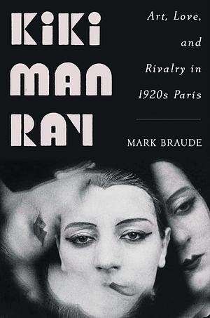 Kiki Man Ray: Art, Love, and Rivalry in 1920s Paris by Mark Braude