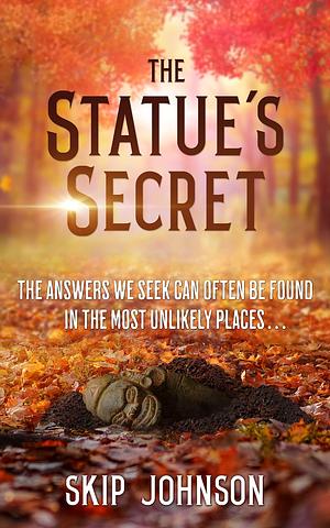 The Statue's Secret: The Answers We Seek Can Often Be Found In The Most Unlikely Places . . . by Skip Johnson, Skip Johnson