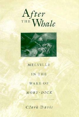 After the Whale: Melville in the Wake of Moby-Dick by Clark Davis