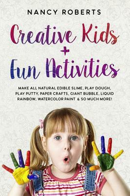 Creative Kids + Fun Activities: Make All Natural Edible Slime, Play Dough, Play Putty, Paper Crafts, Giant Bubble, Liquid Rainbow, Watercolor Paint & by Nancy Roberts