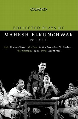 Collected Plays of Mahesh Elkunchwar Volume II: Holi / Flower of Blood / God Son / As One Discardeth Old Clothes... / Autobiography / Party / Pond / A by Mahesh Elkunchwar
