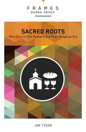 Sacred Roots: Why the Church Still Matters by Jon Tyson