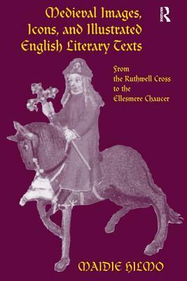 Medieval Images, Icons, and Illustrated English Literary Texts: From the Ruthwell Cross to the Ellesmere Chaucer by Maidie Hilmo