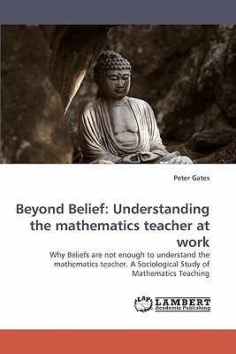 Beyond Belief: Understanding the Mathematics Teacher at Work by Peter Gates