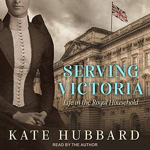 Serving Victoria: Life in the Royal Household by Kate Hubbard