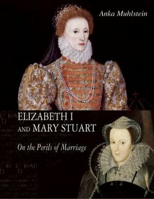 Elizabeth I and Mary Stuart: On the Perils of Marriage by Anka Muhlstein, John Brownjohn