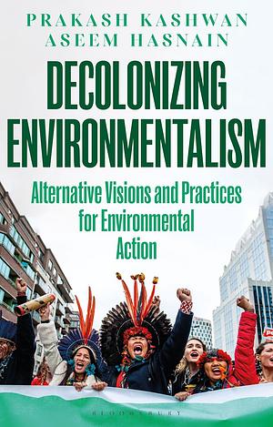 Decolonizing Environmentalism: Alternative Visions and Practices of Environmental Action by Prakash Kashwan, Aseem Hasnain