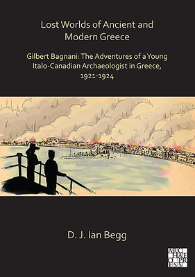 Lost Worlds of Ancient and Modern Greece: Gilbert Bagnani: The Adventures of a Young Italian Archaeologist in Greece, 1921-1924 by Ian Begg