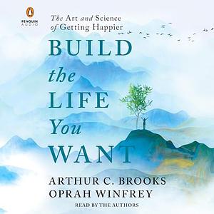 Build the Life You Want: The Art and Science of Getting Happier by Arthur C. Brooks