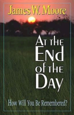 At the End of the Day: How Will You Be Remembered? by James W. Moore