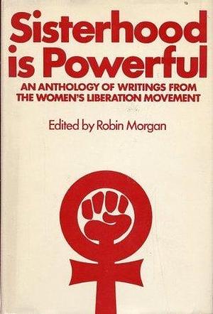 Sisterhood is Powerful; an Anthology of Writings From the Women's Liberation Movement by Robin Morgan, Robin Morgan