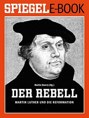 Der Rebell - Martin Luther und die Reformation: Ein SPIEGEL E-Book by Martin Doerry