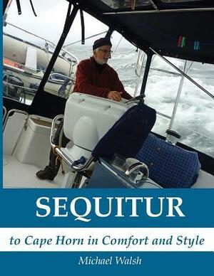 Sequitur - To Cape Horn in Comfort and Style by Michael D. Walsh