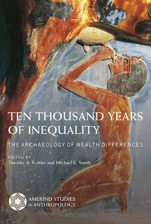 Ten Thousand Years of Inequality: The Archaeology of Wealth Differences by Timothy A. Kohler, Michael E. Smith