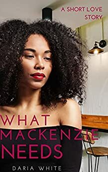 What Mackenzie Needs: A Short Love Story by Daria White