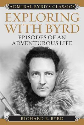 Exploring with Byrd: Episodes of an Adventurous Life by Richard Evelyn Byrd