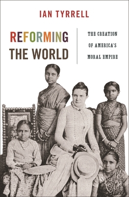 Reforming the World: The Creation of America's Moral Empire by Ian Tyrrell