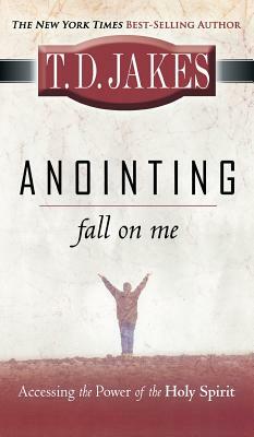 Anointing: Fall on Me: Accessing the Power of the Holy Spirit by T.D. Jakes