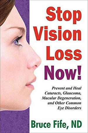 Stop Vision Loss Now: Prevent and Heal Cataracts, Glaucoma, Macular Degeneration, and Other Common Eye Disorders by Bruce Fife, Bruce Fife