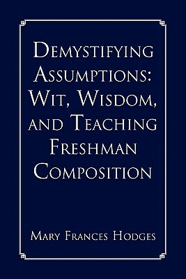 Demystifying Assumptions: Wit, Wisdom, and Teaching Freshman Composition by Mary Frances Hodges