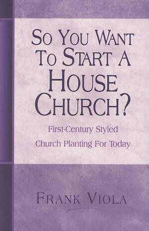 So You Want to Start a House Church?: First-Century Styled Church Planting For Today by Frank Viola, Frank Viola