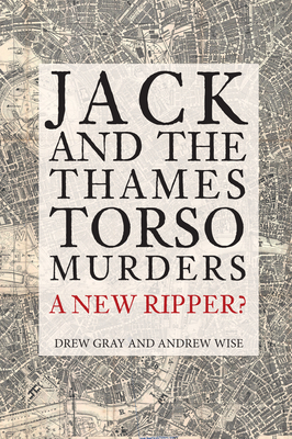 Jack and the Thames Torso Murders: A New Ripper? by Drew Gray, Andrew Wise