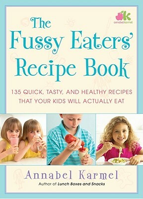 The Fussy Eaters' Recipe Book: 135 Quick, Tasty and Healthy Recipes That Your Kids Will Actually Eat by Annabel Karmel