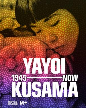 Yayoi Kusama: 1945 to Now by Doryun Chong, Mika Yoshitake