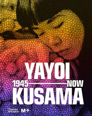 Yayoi Kusama: 1945 to Now by Mika Yoshitake, Doryun Chong