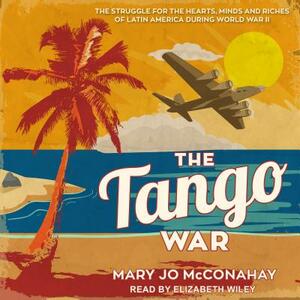 The Tango War: The Struggle for the Hearts, Minds and Riches of Latin America During World War II by Mary Jo McConahay