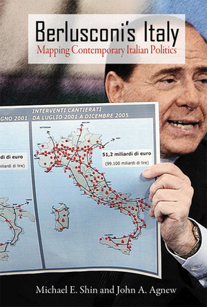 Berlusconi's Italy: Mapping Contemporary Italian Politics by Michael E. Shin, John Agnew