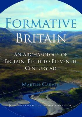 Formative Britain: An Archaeology of Britain, Fifth to Eleventh Century AD by Martin Carver
