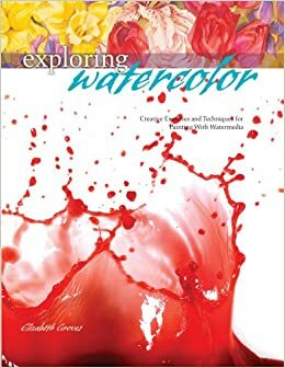 Exploring Watercolor: Creative Exercises and Techniques for Painting with Watermedia by Elizabeth Groves