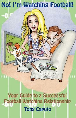 No! I'm Watching Football.: Your Guide To A Successful Football Watching Relationship. by Tony Caputo