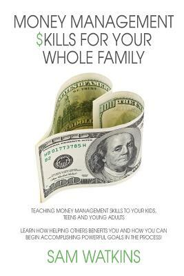 Money Management Skills for Your Whole Family: Teaching money management skills to your kids, teens and young adults by Sam Watkins
