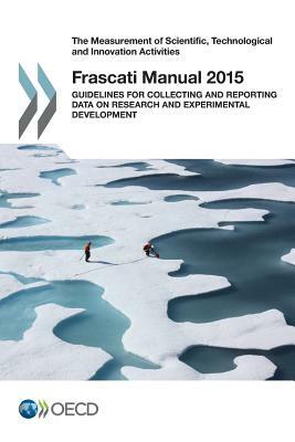 The Measurement of Scientific, Technological and Innovation Activities Frascati Manual 2015: Guidelines for Collecting and Reporting Data on Research by Oecd