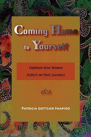 Coming Home to Yourself: Eighteen Wise Women Reflect on Their Journeys by Patricia Gottlieb Shapiro