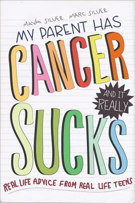 My Parent Has Cancer and It Really Sucks: Real-Life Advice from Real-Life Teens by Maya Silver, Marc Silver