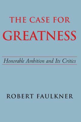 The Case for Greatness: Honorable Ambition and Its Critics by Robert Faulkner